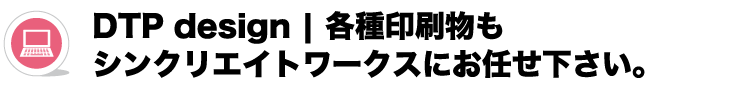 DTP|各種印刷物もシンクリエイトワークスにお任せください